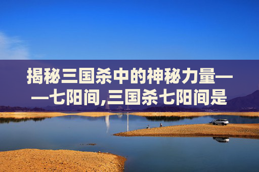 揭秘三国杀中的神秘力量——七阳间,三国杀七阳间是什么武将-第1张图片-游戏守望资讯网 揭秘三国杀中的神秘力量——七阳间,三国杀七阳间是什么武将-第1张图片-游戏守望资讯网
