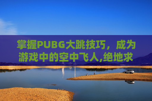 掌握PUBG大跳技巧，成为游戏中的空中飞人,绝地求生大跳设置-第1张图片-游戏守望资讯网
