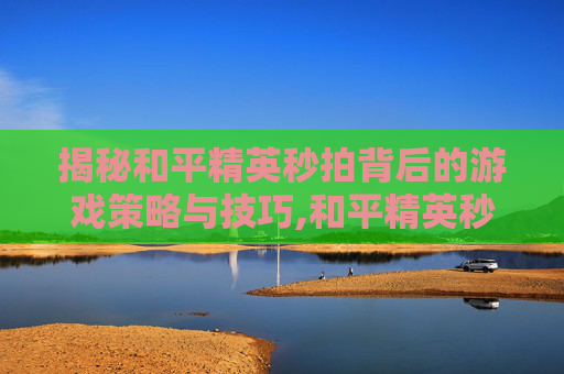 揭秘和平精英秒拍背后的游戏策略与技巧,和平精英秒拍怎么设置