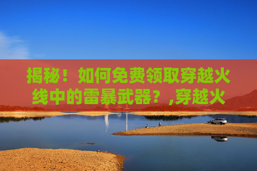 揭秘！如何免费领取穿越火线中的雷暴武器？,穿越火线雷暴礼包多少钱全拿