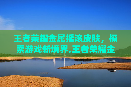 王者荣耀金属摇滚皮肤，探索游戏新境界,王者荣耀金属摇滚皮肤哪个好