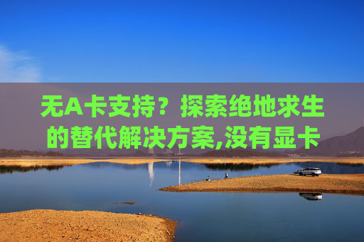 无A卡支持？探索绝地求生的替代解决方案,没有显卡能玩pubg吗