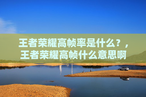 王者荣耀高帧率是什么？,王者荣耀高帧什么意思啊