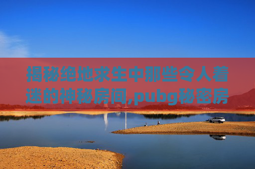 揭秘绝地求生中那些令人着迷的神秘房间,pubg秘密房间