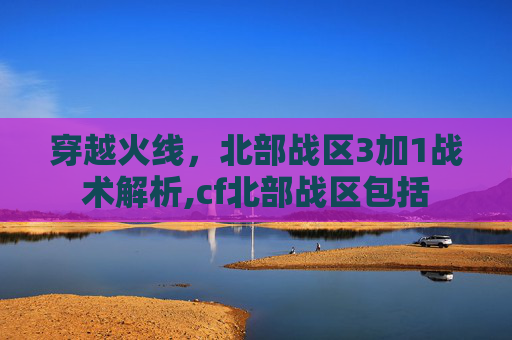 穿越火线，北部战区3加1战术解析,cf北部战区包括