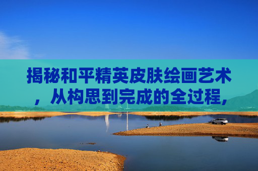 揭秘和平精英皮肤绘画艺术，从构思到完成的全过程,和平精英皮肤绘画过程图片