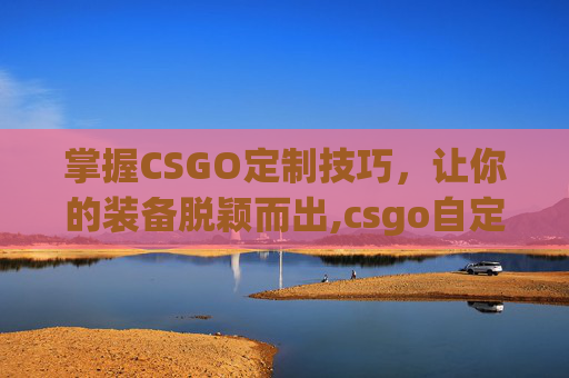 掌握CSGO定制技巧，让你的装备脱颖而出,csgo自定义模式怎么玩