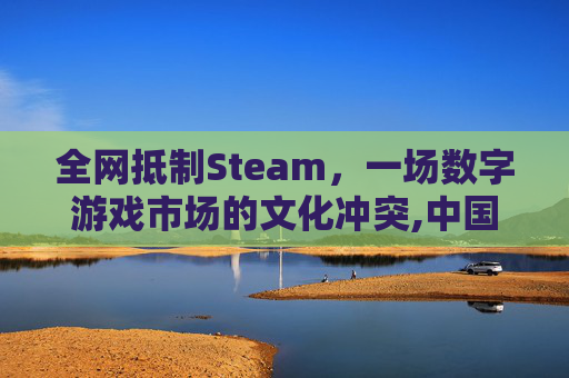 全网抵制Steam，一场数字游戏市场的文化冲突,中国禁止steam吗