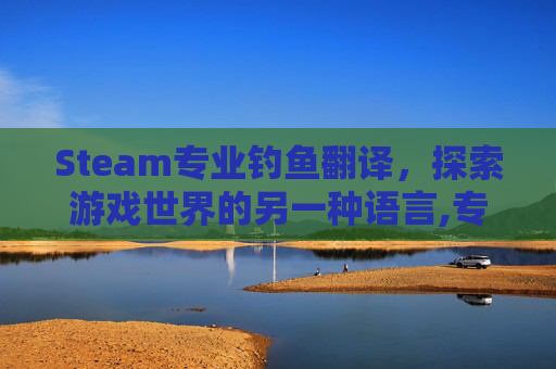 Steam专业钓鱼翻译，探索游戏世界的另一种语言,专业钓鱼攻略steam新手入门