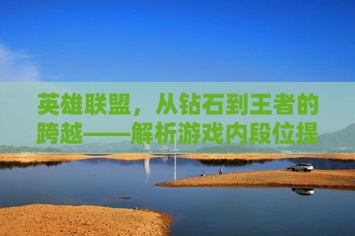 英雄联盟，从钻石到王者的跨越——解析游戏内段位提升机制,lol砖石相当于王者几星