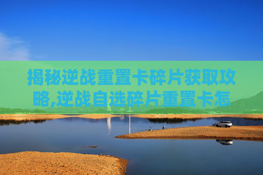 揭秘逆战重置卡碎片获取攻略,逆战自选碎片重置卡怎么获得