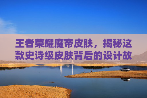 王者荣耀魔帝皮肤，揭秘这款史诗级皮肤背后的设计故事,王者荣耀魔帝皮肤怎么获得