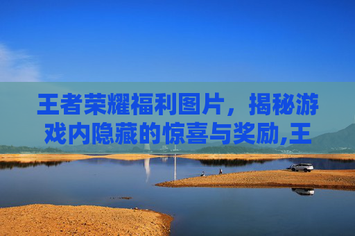 王者荣耀福利图片，揭秘游戏内隐藏的惊喜与奖励,王者福利图是什么意思