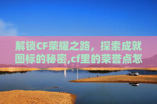 解锁CF荣耀之路，探索成就图标的秘密,cf里的荣誉点怎么弄