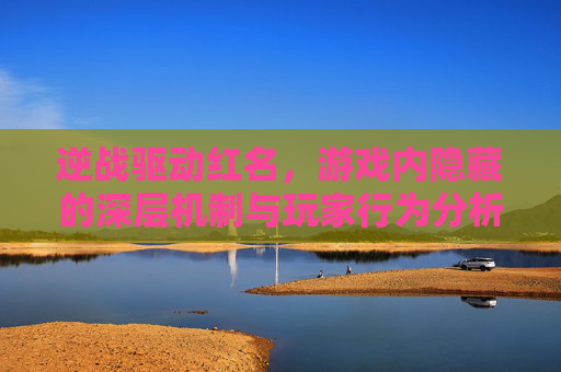 逆战驱动红名，游戏内隐藏的深层机制与玩家行为分析,逆战驱动红名怎么解除