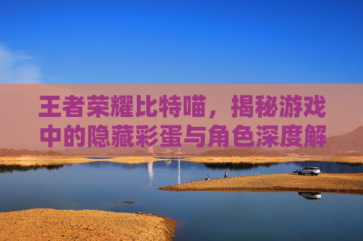 王者荣耀比特喵，揭秘游戏中的隐藏彩蛋与角色深度解析,王者荣耀比特喵怎么获得