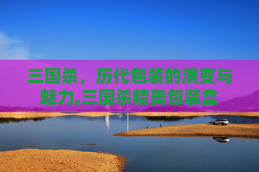 三国杀，历代包装的演变与魅力,三国杀精美包装盒