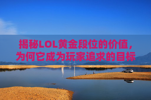 揭秘LOL黄金段位的价值，为何它成为玩家追求的目标？,lol黄金段位多少钱一颗星
