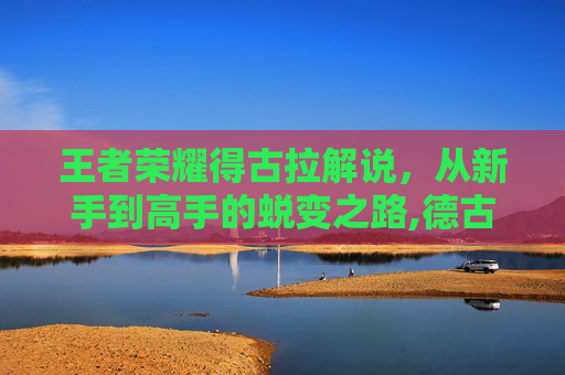 王者荣耀得古拉解说，从新手到高手的蜕变之路,德古拉2016王者解说视频