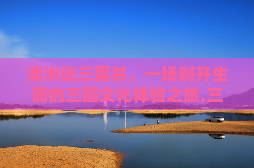 澳洲玩三国杀，一场别开生面的三国文化体验之旅,三国杀移动版国外的手机号可以绑吗