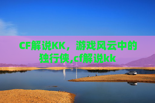 CF解说KK，游戏风云中的独行侠,cf解说kk