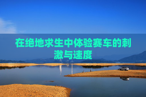 在绝地求生中体验赛车的刺激与速度
