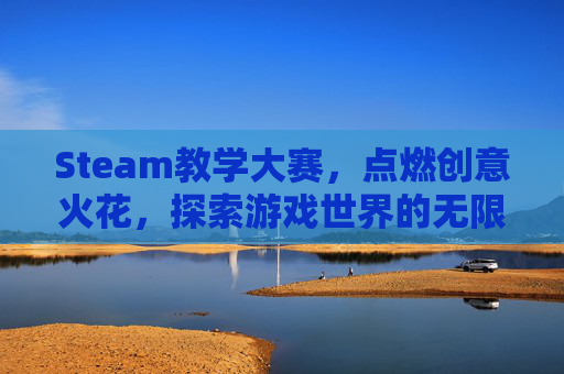 Steam教学大赛，点燃创意火花，探索游戏世界的无限可能,steam教学案例设计比赛