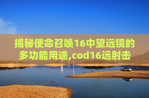 揭秘使命召唤16中望远镜的多功能用途,cod16远射击杀