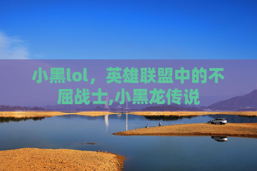 小黑lol，英雄联盟中的不屈战士,小黑龙传说