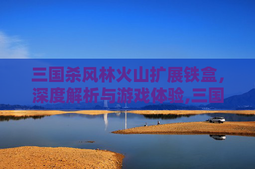 三国杀风林火山扩展铁盒，深度解析与游戏体验,三国杀风林火山扩展包