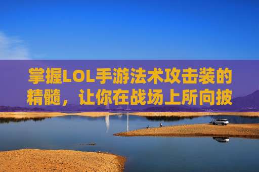 掌握LOL手游法术攻击装的精髓，让你在战场上所向披靡！,英雄联盟手游攻速装备