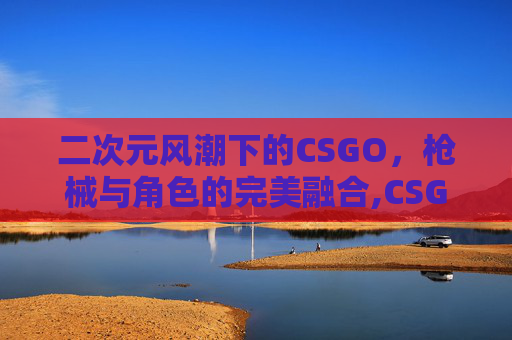 二次元风潮下的CSGO，枪械与角色的完美融合,CSGO枪皮有二次元少女的