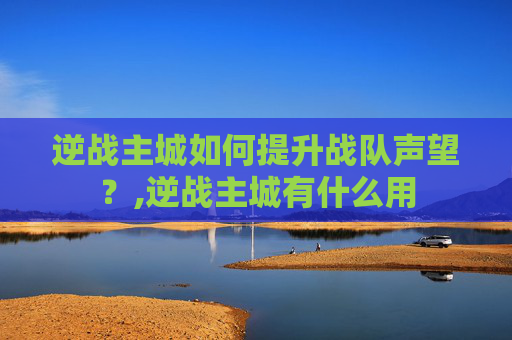 逆战主城如何提升战队声望？,逆战主城有什么用