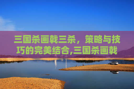 三国杀画戟三杀，策略与技巧的完美结合,三国杀画戟三杀图片