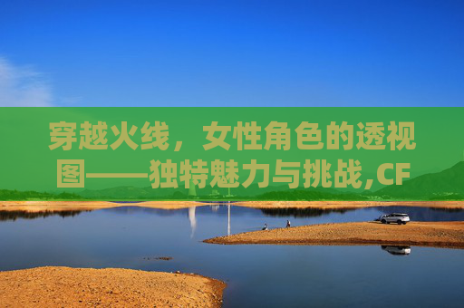 穿越火线，女性角色的透视图——独特魅力与挑战,CF女角色全图合集
