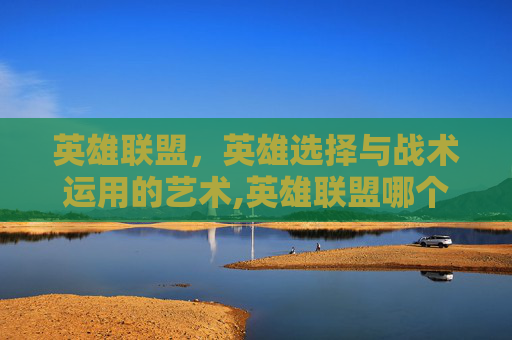 英雄联盟，英雄选择与战术运用的艺术,英雄联盟哪个英雄好玩