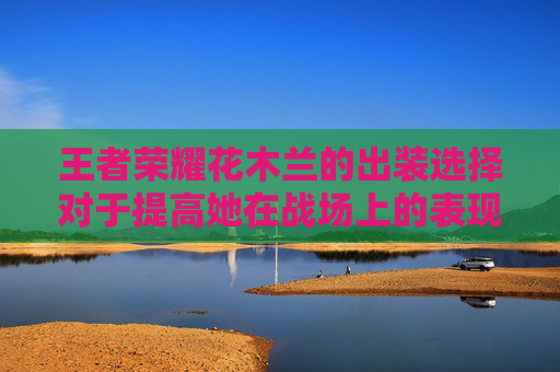 王者荣耀花木兰的出装选择对于提高她在战场上的表现至关重要。作为一名战士，花木兰需要具备一定的生存能力和输出能力，同时还需要有一定的机动性和控制能力。因此，选择合适的装备对于她来说非常重要。,王者荣耀花木兰出装打法