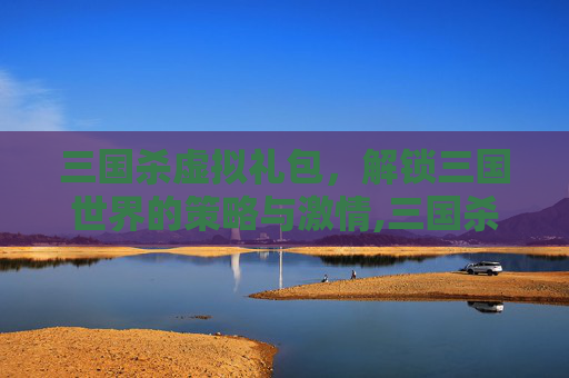 三国杀虚拟礼包，解锁三国世界的策略与激情,三国杀礼包码