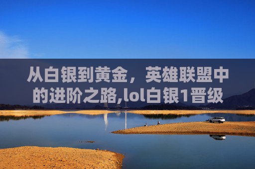 从白银到黄金，英雄联盟中的进阶之路,lol白银1晋级成为黄金4
