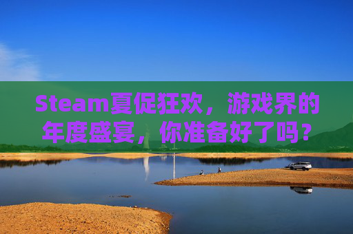 Steam夏促狂欢，游戏界的年度盛宴，你准备好了吗？,steam夏促什么开启