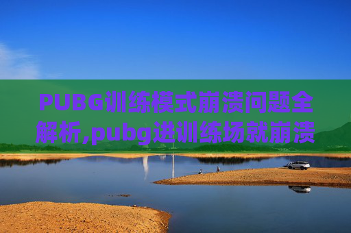 PUBG训练模式崩溃问题全解析,pubg进训练场就崩溃