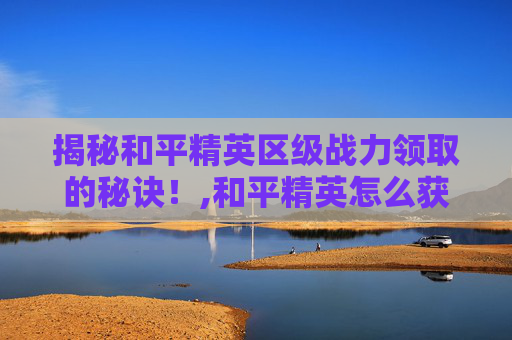 揭秘和平精英区级战力领取的秘诀！,和平精英怎么获得区级称号