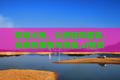 穿越火线，公测狂欢盛宴，玩家的激情与挑战,cf狂欢送礼