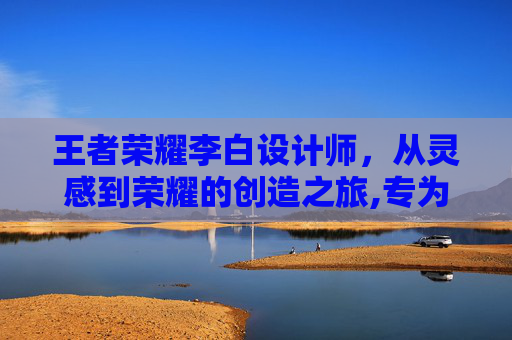 王者荣耀李白设计师，从灵感到荣耀的创造之旅,专为王者荣耀的李白定制