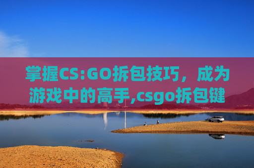 掌握CS:GO拆包技巧，成为游戏中的高手,csgo拆包键是哪个键
