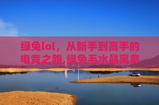 绿兔lol，从新手到高手的电竞之路,绿兔毛水晶寓意