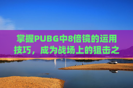 掌握PUBG中8倍镜的运用技巧，成为战场上的狙击之王,pubg八倍镜一格多少米
