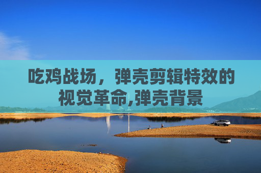 吃鸡战场，弹壳剪辑特效的视觉革命,弹壳背景
