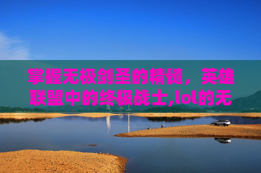 掌握无极剑圣的精髓，英雄联盟中的终极战士,lol的无极剑圣怎么玩才厉害