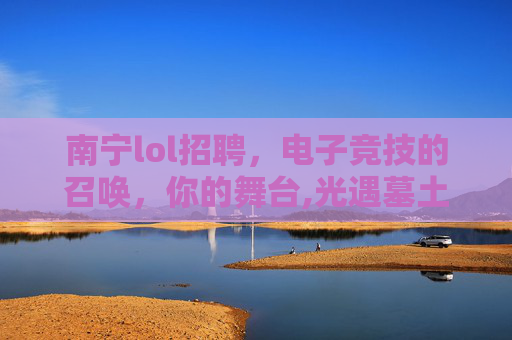 南宁lol招聘，电子竞技的召唤，你的舞台,光遇墓土城堡在哪里